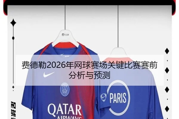 费德勒2026年网球赛场关键比赛赛前分析与预测